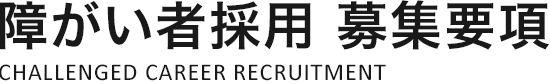 障がい者採用 募集要項：CHALLENGED CARRER RECRUITMENT